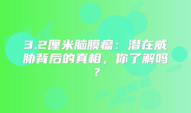 3.2厘米脑膜瘤：潜在威胁背后的真相，你了解吗？