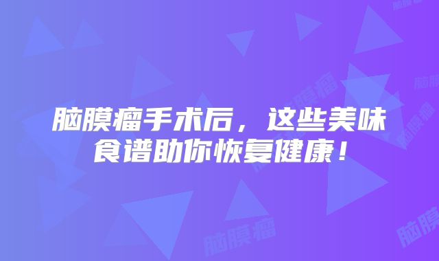 脑膜瘤手术后，这些美味食谱助你恢复健康！