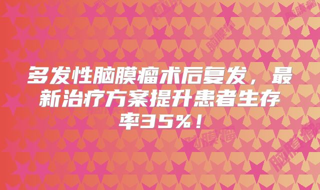 多发性脑膜瘤术后复发，最新治疗方案提升患者生存率35%！