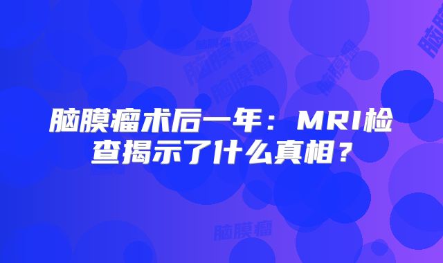 脑膜瘤术后一年：MRI检查揭示了什么真相？