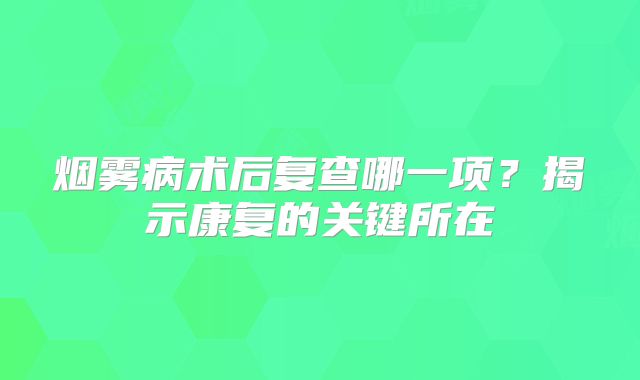 烟雾病术后复查哪一项？揭示康复的关键所在