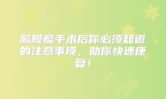 脑膜瘤手术后你必须知道的注意事项，助你快速康复！