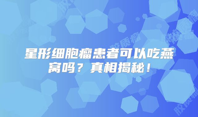 星形细胞瘤患者可以吃燕窝吗？真相揭秘！