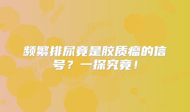 频繁排尿竟是胶质瘤的信号？一探究竟！