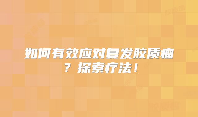 如何有效应对复发胶质瘤？探索疗法！
