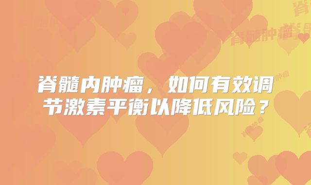 脊髓内肿瘤，如何有效调节激素平衡以降低风险？