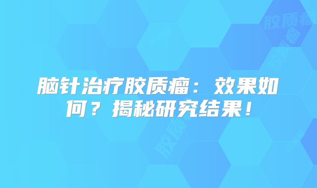 脑针治疗胶质瘤：效果如何？揭秘研究结果！