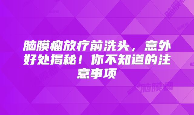 脑膜瘤放疗前洗头，意外好处揭秘！你不知道的注意事项