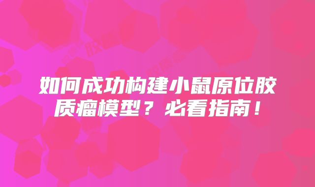 如何成功构建小鼠原位胶质瘤模型？必看指南！