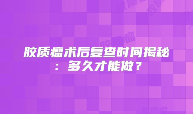胶质瘤术后复查时间揭秘：多久才能做？