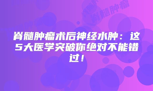 脊髓肿瘤术后神经水肿：这5大医学突破你绝对不能错过！