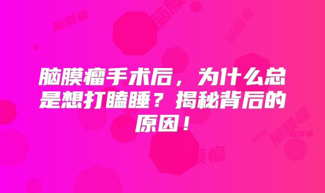 脑膜瘤手术后，为什么总是想打瞌睡？揭秘背后的原因！