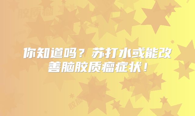 你知道吗？苏打水或能改善脑胶质瘤症状！