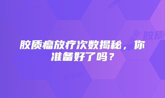 胶质瘤放疗次数揭秘，你准备好了吗？