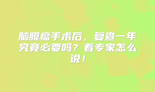 脑膜瘤手术后，复查一年究竟必要吗？看专家怎么说！