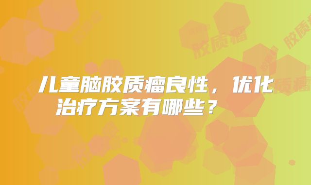 儿童脑胶质瘤良性，优化治疗方案有哪些？  
