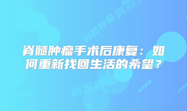 脊髓肿瘤手术后康复：如何重新找回生活的希望？