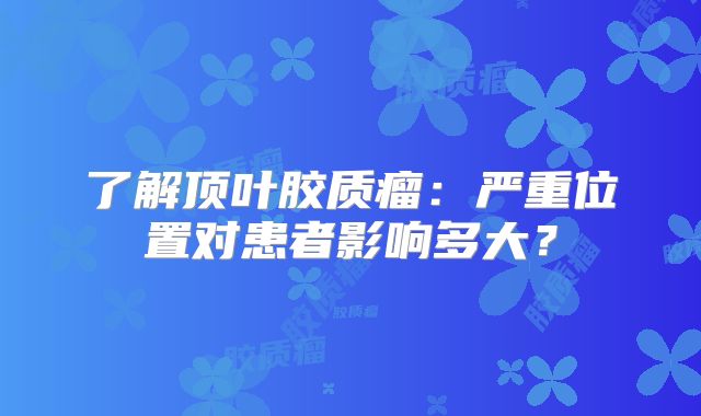 了解顶叶胶质瘤：严重位置对患者影响多大？