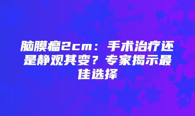 脑膜瘤2cm：手术治疗还是静观其变？专家揭示最佳选择