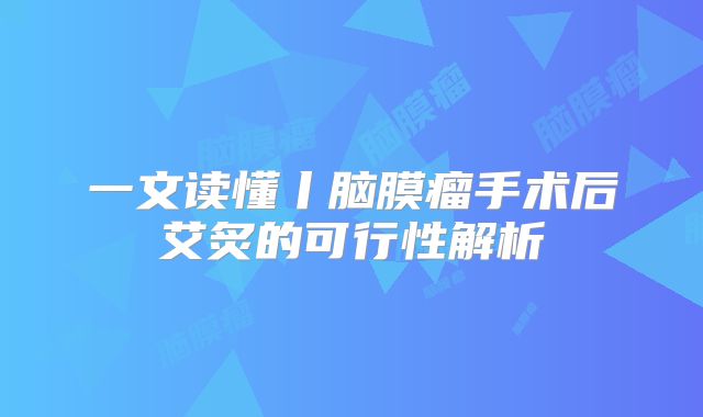 一文读懂丨脑膜瘤手术后艾炙的可行性解析