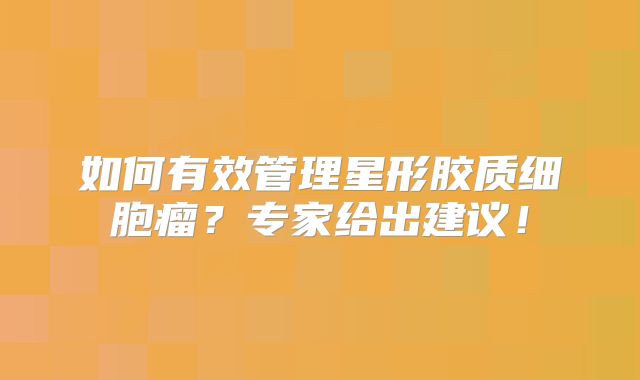 如何有效管理星形胶质细胞瘤？专家给出建议！