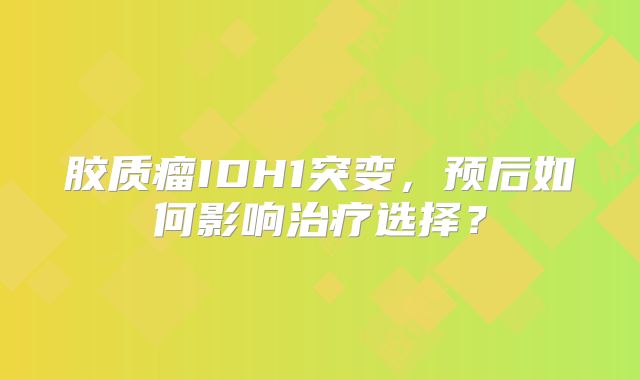胶质瘤IDH1突变，预后如何影响治疗选择？