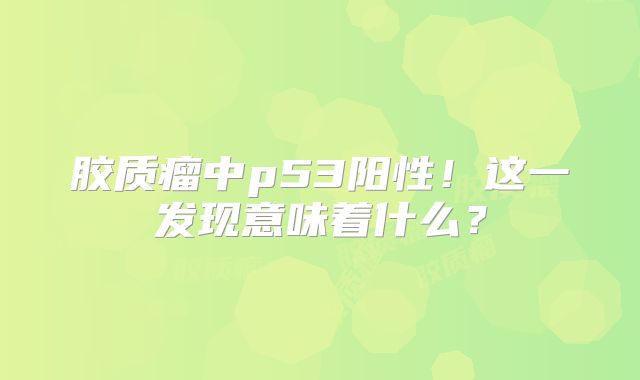 胶质瘤中p53阳性！这一发现意味着什么？