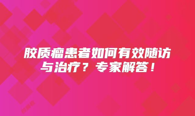 胶质瘤患者如何有效随访与治疗？专家解答！