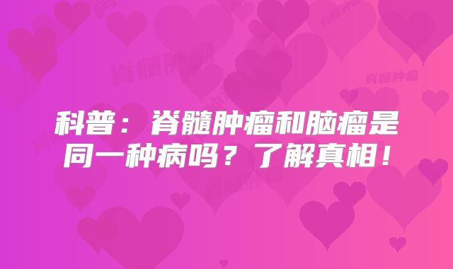 科普：脊髓肿瘤和脑瘤是同一种病吗？了解真相！