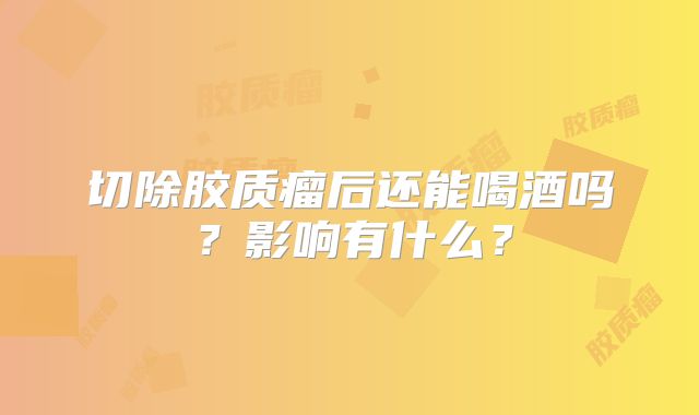 切除胶质瘤后还能喝酒吗？影响有什么？
