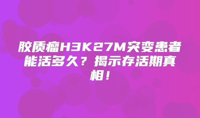 胶质瘤H3K27M突变患者能活多久？揭示存活期真相！