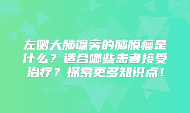 左侧大脑镰旁的脑膜瘤是什么？适合哪些患者接受治疗？探索更多知识点！