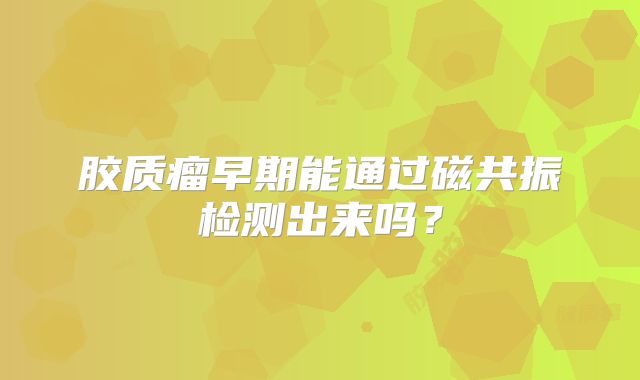 胶质瘤早期能通过磁共振检测出来吗？