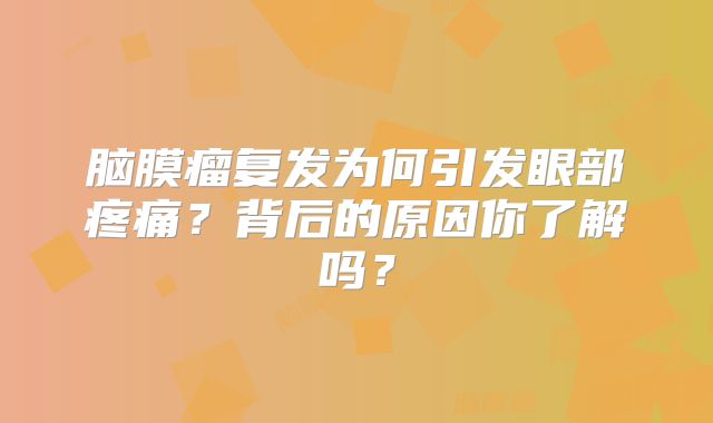 脑膜瘤复发为何引发眼部疼痛？背后的原因你了解吗？