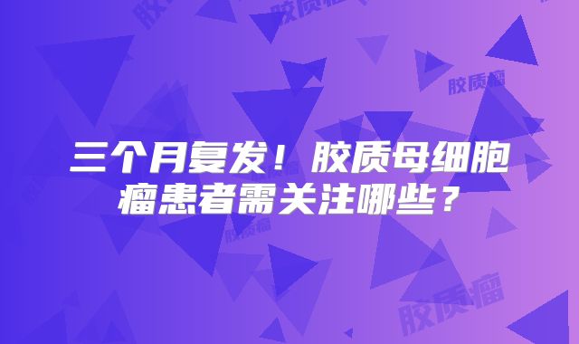 三个月复发！胶质母细胞瘤患者需关注哪些？