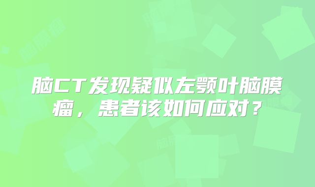 脑CT发现疑似左颚叶脑膜瘤，患者该如何应对？