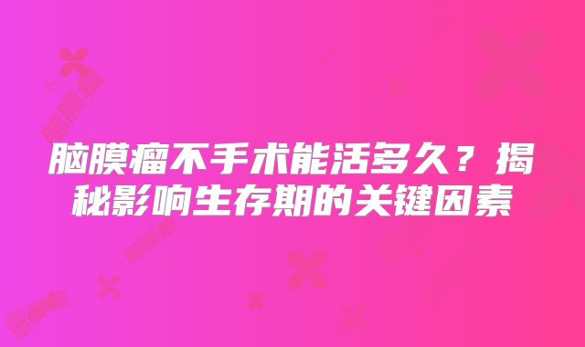脑膜瘤不手术能活多久？揭秘影响生存期的关键因素