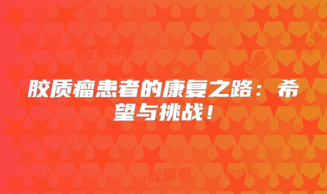 胶质瘤患者的康复之路：希望与挑战！