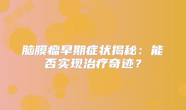 脑膜瘤早期症状揭秘：能否实现治疗奇迹？