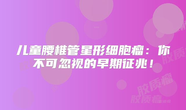 儿童腰椎管星形细胞瘤：你不可忽视的早期征兆！