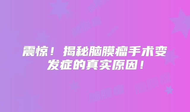 震惊！揭秘脑膜瘤手术变发症的真实原因！