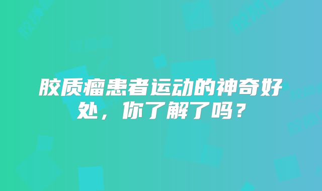 胶质瘤患者运动的神奇好处，你了解了吗？