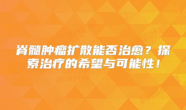 脊髓肿瘤扩散能否治愈？探索治疗的希望与可能性！