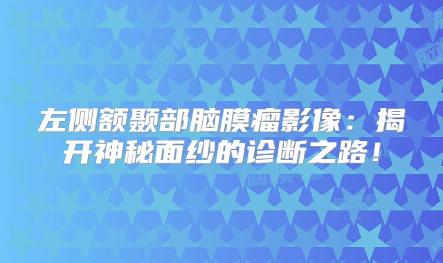 左侧额颞部脑膜瘤影像：揭开神秘面纱的诊断之路！