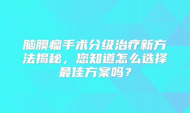 脑膜瘤手术分级治疗新方法揭秘，您知道怎么选择最佳方案吗？