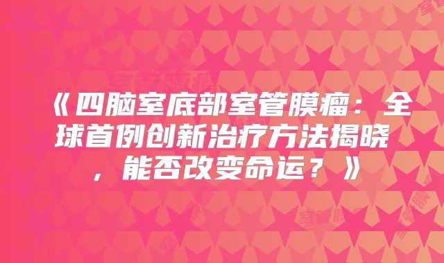 《四脑室底部室管膜瘤：全球首例创新治疗方法揭晓，能否改变命运？》