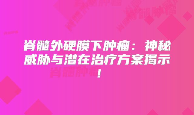 脊髓外硬膜下肿瘤：神秘威胁与潜在治疗方案揭示！