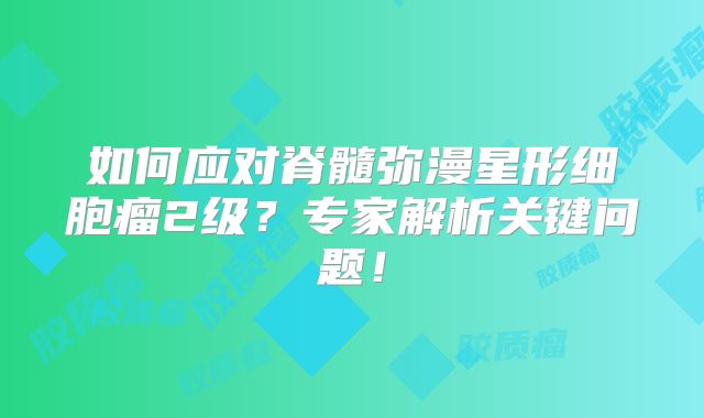 如何应对脊髓弥漫星形细胞瘤2级？专家解析关键问题！