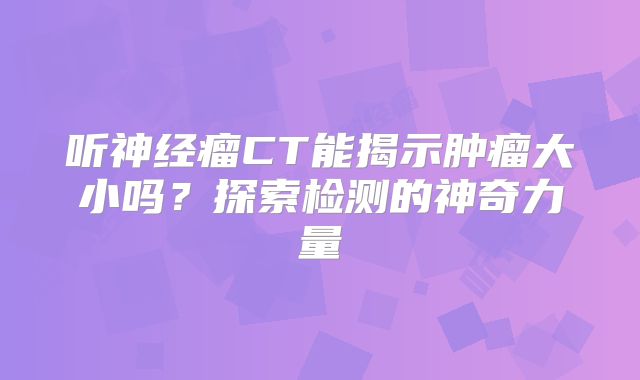 听神经瘤CT能揭示肿瘤大小吗？探索检测的神奇力量