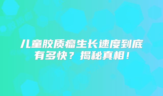 儿童胶质瘤生长速度到底有多快？揭秘真相！